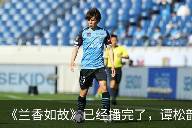 《兰香如故》已经播完了，谭松韵一线了吗？