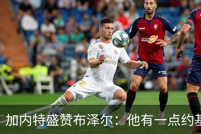加内特盛赞布泽尔：他有一点约基奇的影子，能场均20+10
