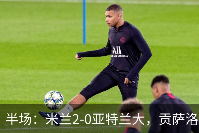 半场：米兰2-0亚特兰大，贡萨洛-拉莫斯点射，拉比奥破门