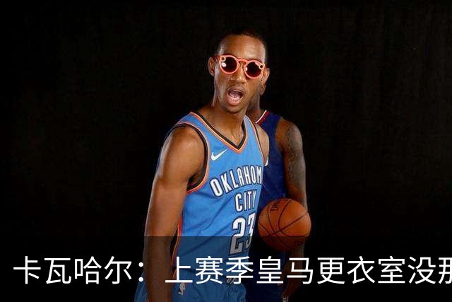 卡瓦哈尔：上赛季皇马更衣室没那么紧张，罗德里转会前问过我情况