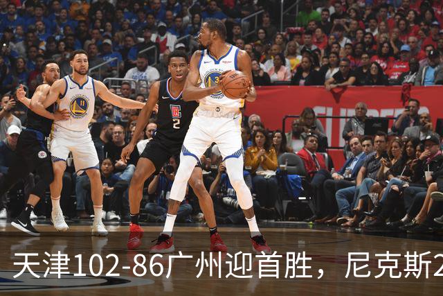 天津102-86广州迎首胜，尼克斯27+6+12，何思雨三分6中6，陈国豪16+7