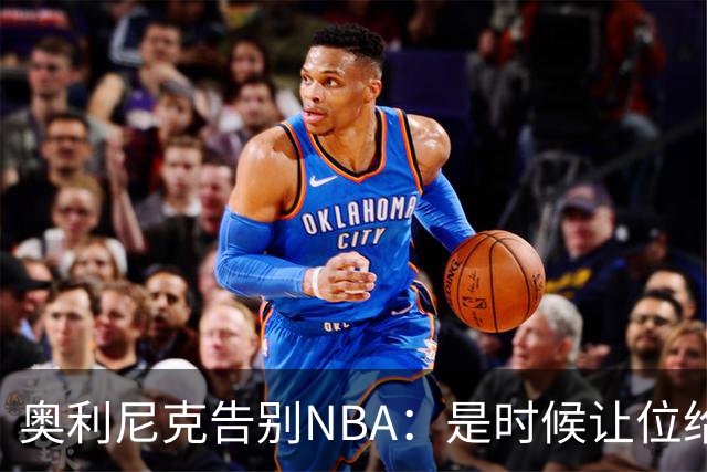 奥利尼克告别NBA：是时候让位给年轻一代了
