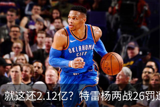 就这还2.12亿？特雷杨两战26罚遭批防守最差 输球后采访全无沮丧之色