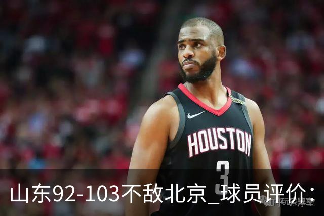 山东92-103不敌北京 球员评价：2人优秀，4人及格，5人低迷