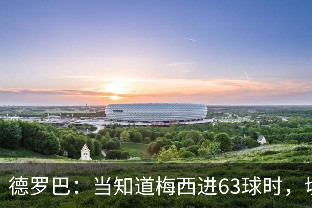 德罗巴：当知道梅西进63球时，切尔西全队都有无力感！