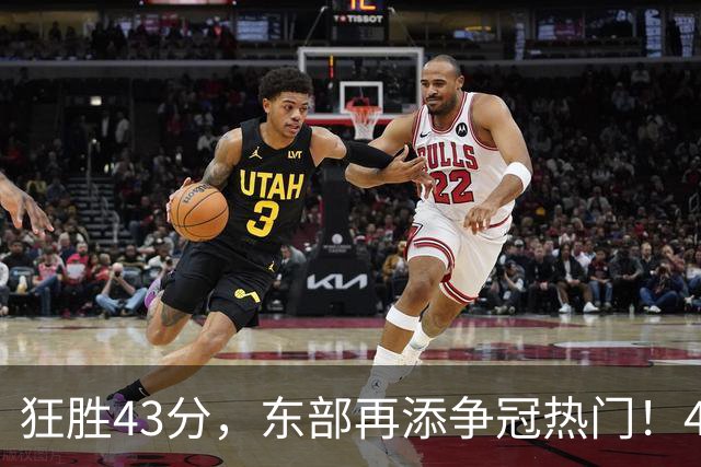 狂胜43分，东部再添争冠热门！4大核心轰89分，小卡怕是又赌对了