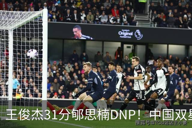 王俊杰31分郇思楠DNP！中国双星境遇两重天 周琦接班人明年会更难