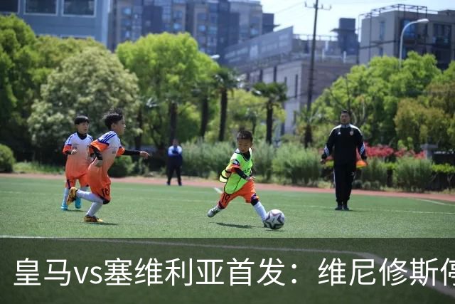 皇马vs塞维利亚首发：维尼修斯停赛，恩德里克本赛季首次先发出战