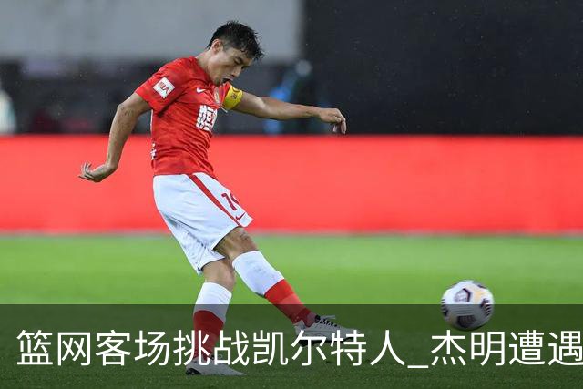 篮网客场挑战凯尔特人 杰明遭遇右腿挫伤 本场比赛不会回归