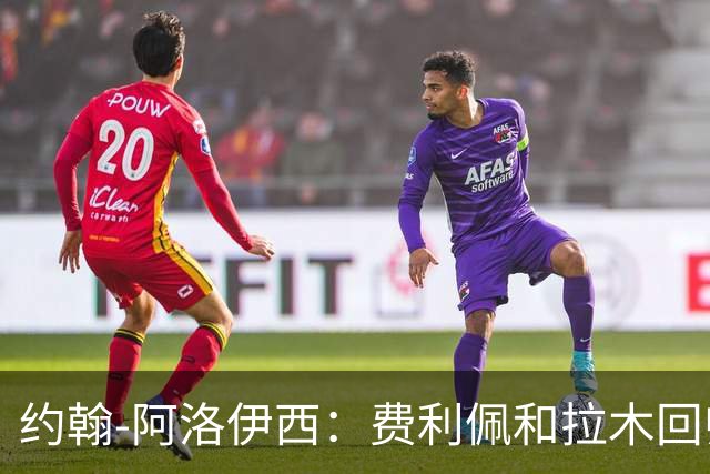 约翰-阿洛伊西：费利佩和拉木回归提升我们的进攻