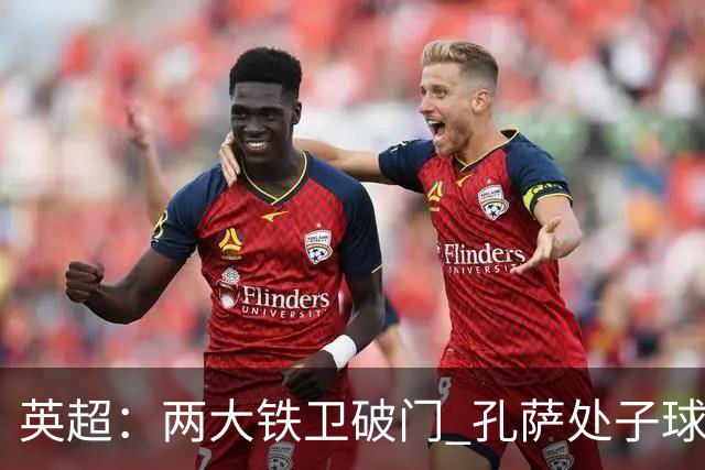 英超：两大铁卫破门 孔萨处子球 阿森纳2-0埃弗顿追平曼城