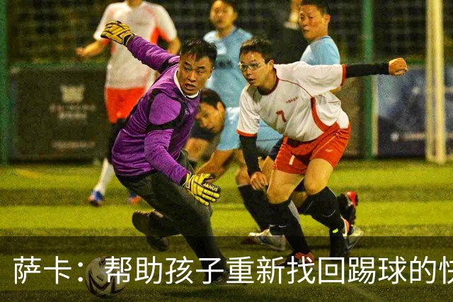萨卡：帮助孩子重新找回踢球的快乐，对我来说意义重大