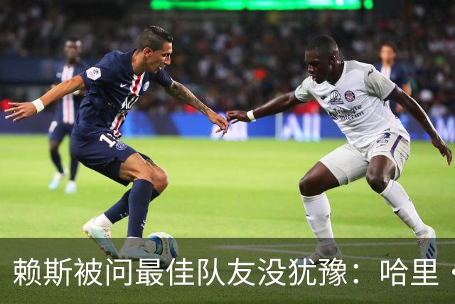 赖斯被问最佳队友没犹豫：哈里·凯恩，毫无疑问