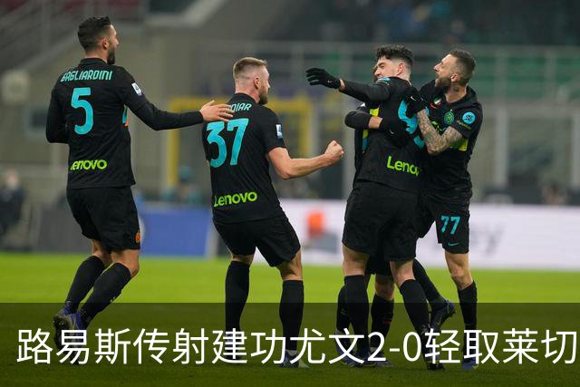 路易斯传射建功尤文2-0轻取莱切，稳扎稳打升至意甲第七