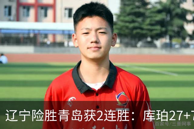 辽宁险胜青岛获2连胜：库珀27+7制胜两罚 赵继伟克里斯被罚下