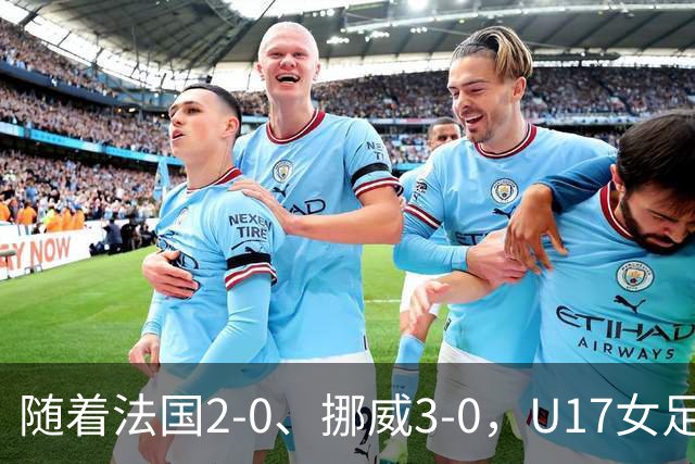 随着法国2-0、挪威3-0，U17女足世界杯最新积分榜出炉