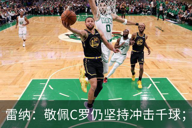 雷纳：敬佩C罗仍坚持冲击千球；梅西世界杯证明自己仍是最佳