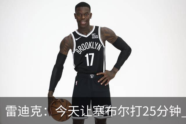 雷迪克：今天让塞布尔打25分钟 整个赛季都会对他的体能进行管理