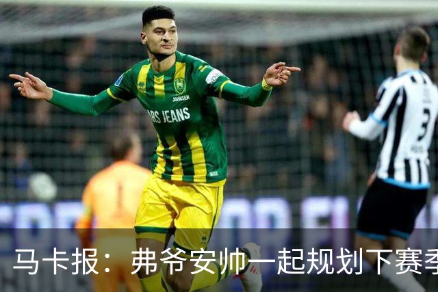 马卡报：弗爷安帅一起规划下赛季 先卖球员再引援