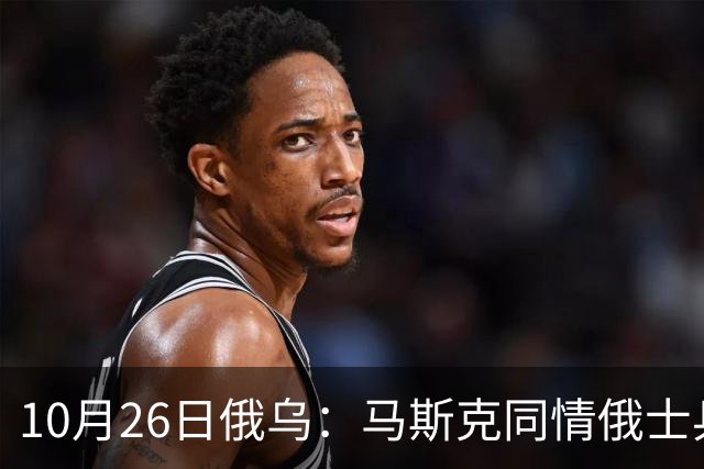 10月26日俄乌：马斯克同情俄士兵，俄罗斯提出离谱条件