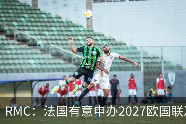 RMC：法国有意申办2027欧国联决赛阶段，承办取决于球队战绩